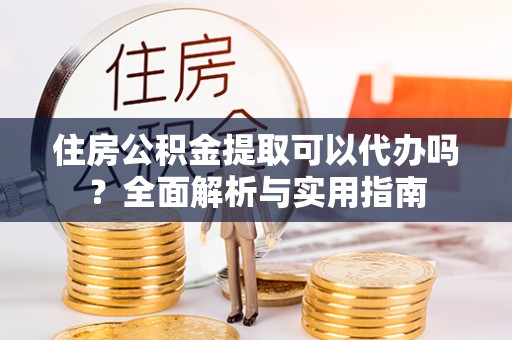 望江住房公积金提取可以代办吗？全面解析与实用指南