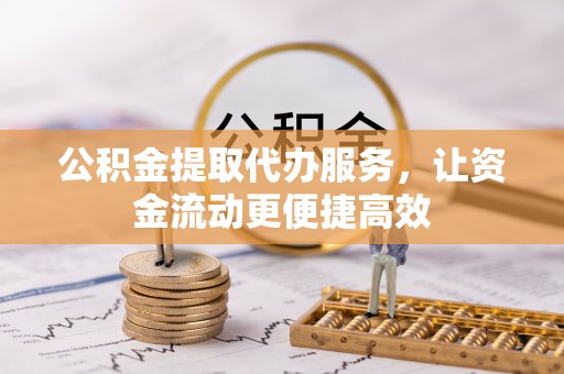 望江公积金提取代办服务，让资金流动更便捷高效