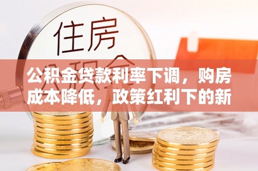 望江公积金贷款利率下调，购房成本降低，政策红利下的新机遇