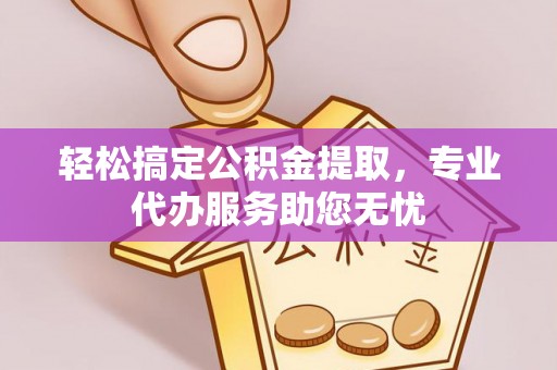 望江轻松搞定公积金提取，专业代办服务助您无忧