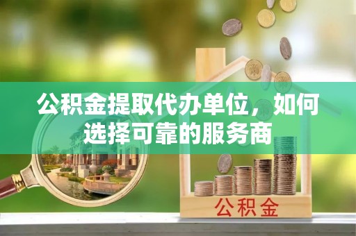 望江公积金提取代办单位，如何选择可靠的服务商