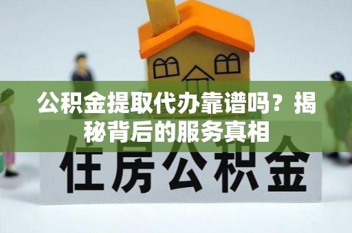 望江公积金提取代办靠谱吗？揭秘背后的服务真相