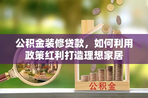 望江公积金装修贷款，如何利用政策红利打造理想家居