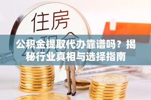 望江公积金提取代办靠谱吗？揭秘行业真相与选择指南