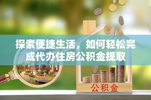 望江探索便捷生活，如何轻松完成代办住房公积金提取
