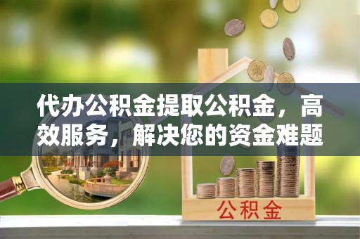 望江代办公积金提取公积金，高效服务，解决您的资金难题