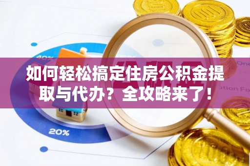 望江如何轻松搞定住房公积金提取与代办？全攻略来了！