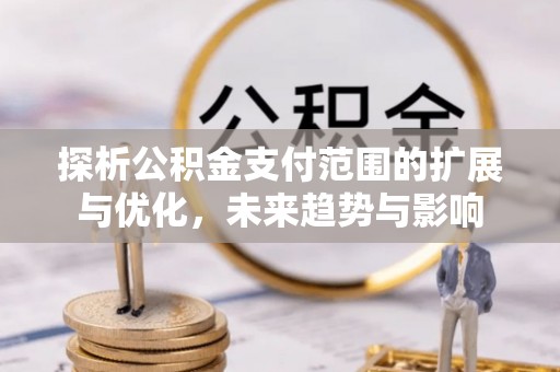 望江探析公积金支付范围的扩展与优化，未来趋势与影响