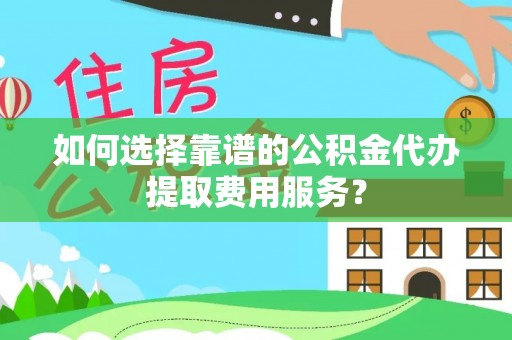 望江如何选择靠谱的公积金代办提取费用服务？