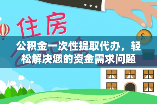 望江公积金一次性提取代办，轻松解决您的资金需求问题