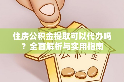 望江住房公积金提取可以代办吗？全面解析与实用指南