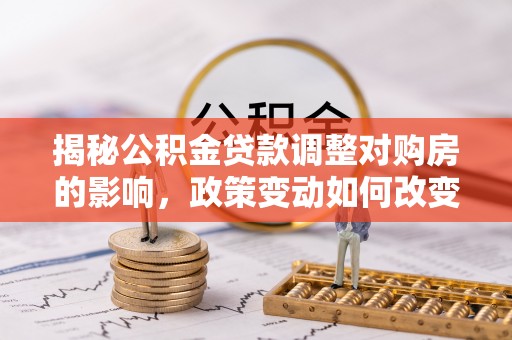 望江揭秘公积金贷款调整对购房的影响，政策变动如何改变你的买房计划