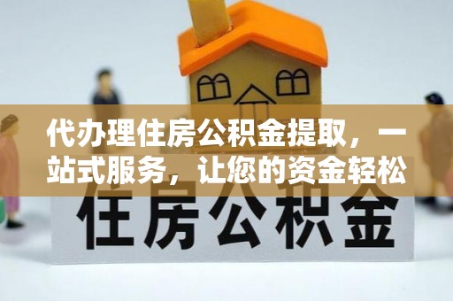 望江代办理住房公积金提取，一站式服务，让您的资金轻松到账