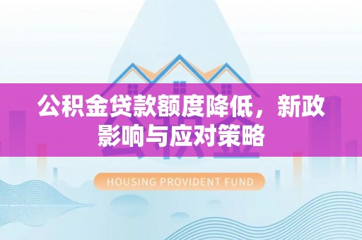 望江公积金贷款额度降低，新政影响与应对策略