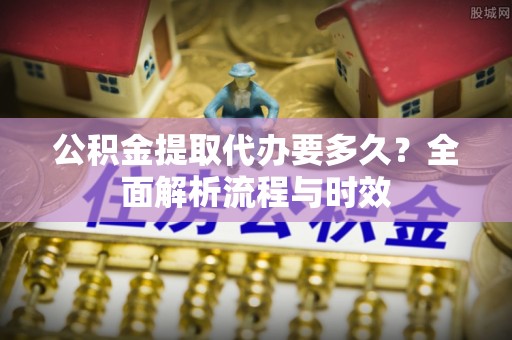 望江公积金提取代办要多久？全面解析流程与时效