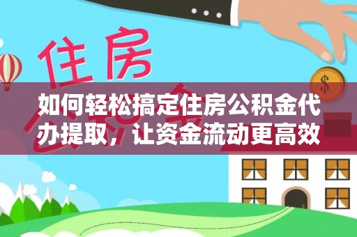 望江如何轻松搞定住房公积金代办提取，让资金流动更高效