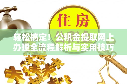 望江轻松搞定！公积金提取网上办理全流程解析与实用技巧
