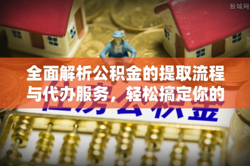 望江全面解析公积金的提取流程与代办服务，轻松搞定你的公积金咨询代办提取