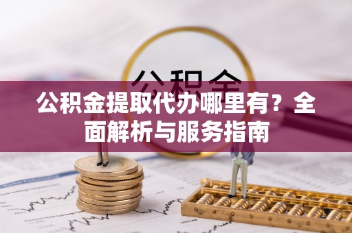 望江公积金提取代办哪里有？全面解析与服务指南