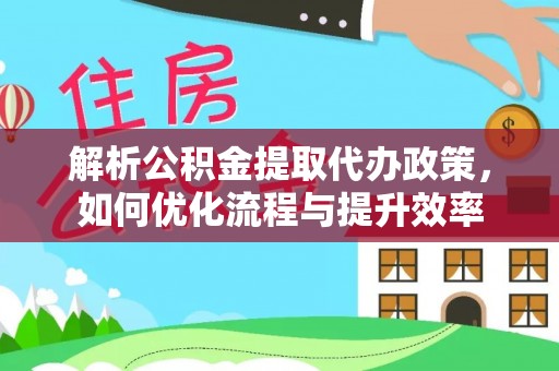 望江解析公积金提取代办政策，如何优化流程与提升效率