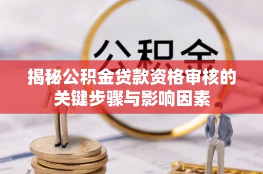 望江揭秘公积金贷款资格审核的关键步骤与影响因素