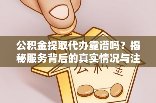 望江公积金提取代办靠谱吗？揭秘服务背后的真实情况与注意事项