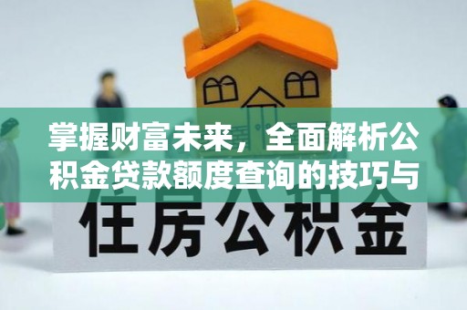 望江掌握财富未来，全面解析公积金贷款额度查询的技巧与策略