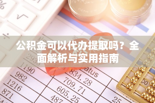 望江公积金可以代办提取吗？全面解析与实用指南