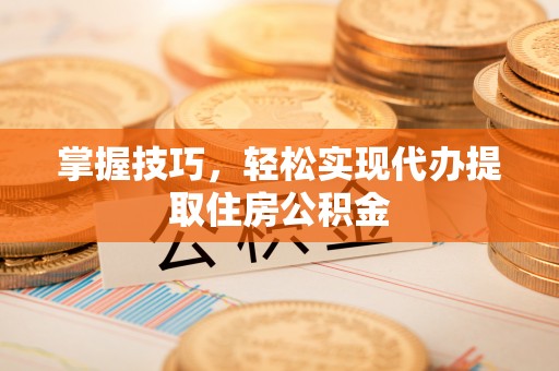 望江掌握技巧，轻松实现代办提取住房公积金