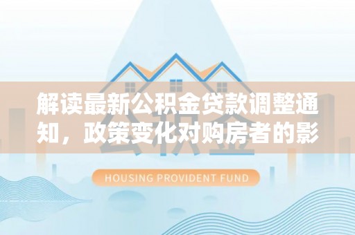望江解读最新公积金贷款调整通知，政策变化对购房者的影响与应对策略