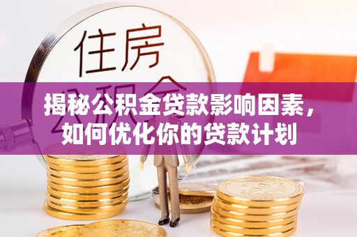 望江揭秘公积金贷款影响因素，如何优化你的贷款计划