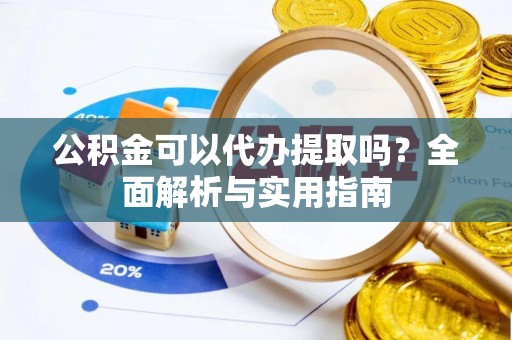 望江公积金可以代办提取吗？全面解析与实用指南