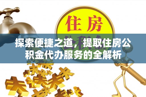 望江探索便捷之道，提取住房公积金代办服务的全解析