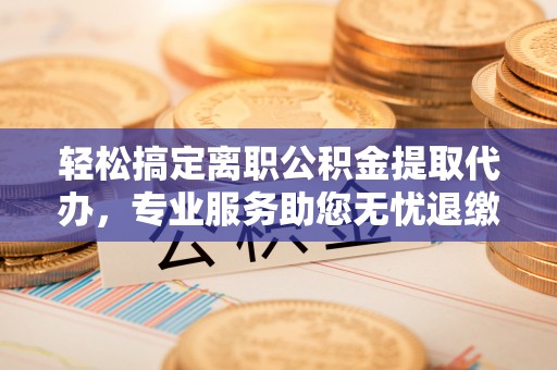 望江轻松搞定离职公积金提取代办，专业服务助您无忧退缴