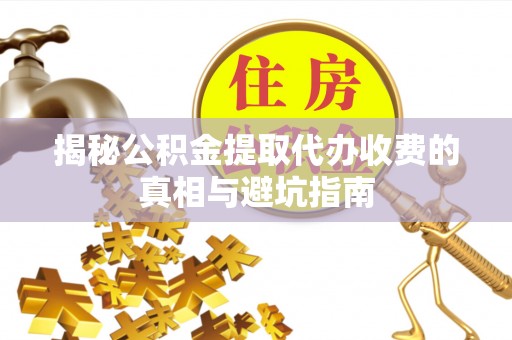 望江揭秘公积金提取代办收费的真相与避坑指南