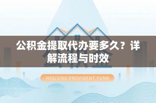 望江公积金提取代办要多久？详解流程与时效