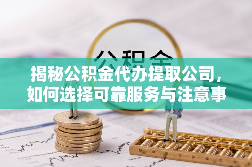 望江揭秘公积金代办提取公司，如何选择可靠服务与注意事项