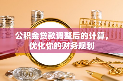 望江公积金贷款调整后的计算，优化你的财务规划