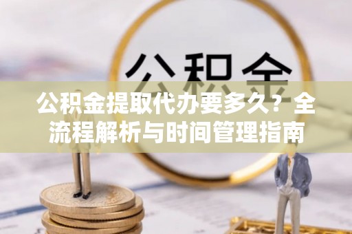 望江公积金提取代办要多久？全流程解析与时间管理指南