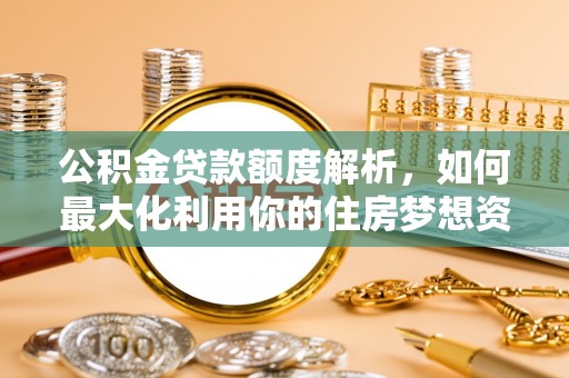 望江公积金贷款额度解析，如何最大化利用你的住房梦想资金