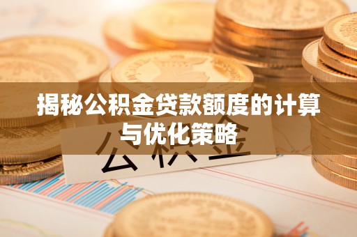 望江揭秘公积金贷款额度的计算与优化策略
