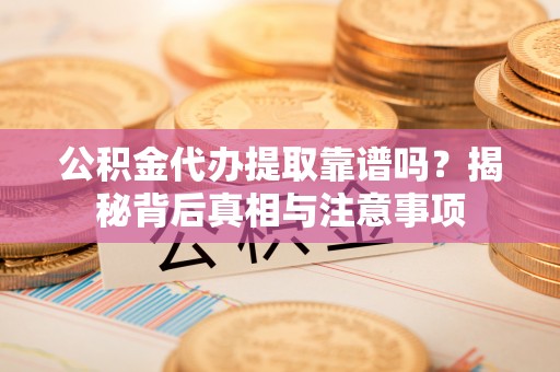望江公积金代办提取靠谱吗？揭秘背后真相与注意事项