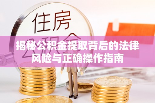 望江揭秘公积金提取背后的法律风险与正确操作指南
