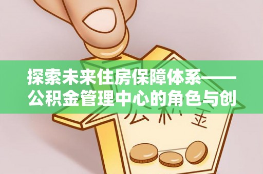 望江探索未来住房保障体系——公积金管理中心的角色与创新