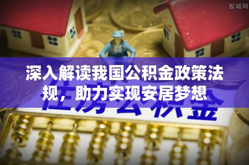 望江深入解读我国公积金政策法规，助力实现安居梦想