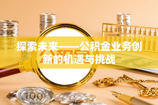 望江探索未来——公积金业务创新的机遇与挑战