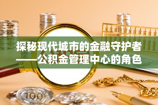 望江探秘现代城市的金融守护者——公积金管理中心的角色与使命