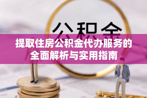 望江提取住房公积金代办服务的全面解析与实用指南
