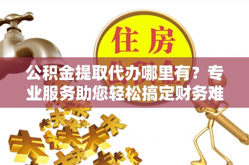 望江公积金提取代办哪里有？专业服务助您轻松搞定财务难题