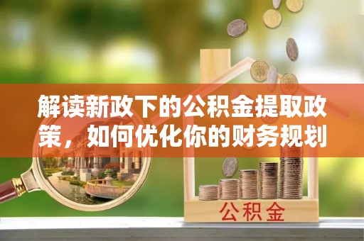 望江解读新政下的公积金提取政策，如何优化你的财务规划